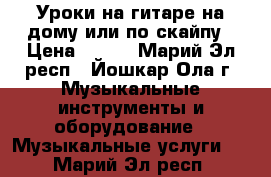 Уроки на гитаре на дому или по скайпу › Цена ­ 250 - Марий Эл респ., Йошкар-Ола г. Музыкальные инструменты и оборудование » Музыкальные услуги   . Марий Эл респ.